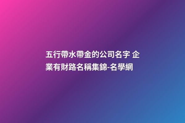 五行帶水帶金的公司名字 企業有財路名稱集錦-名學網-第1張-公司起名-玄機派